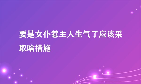 要是女仆惹主人生气了应该采取啥措施
