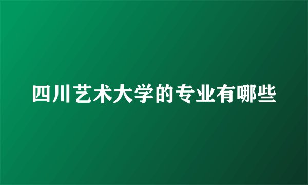 四川艺术大学的专业有哪些