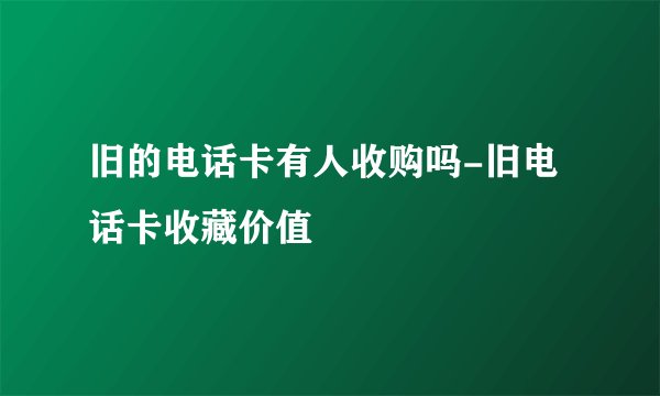 旧的电话卡有人收购吗-旧电话卡收藏价值