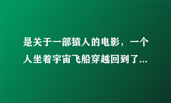是关于一部猿人的电影,一个人坐着宇宙飞船穿越回到了地球华盛顿的林肯纪念堂前