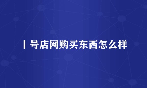 丨号店网购买东西怎么样