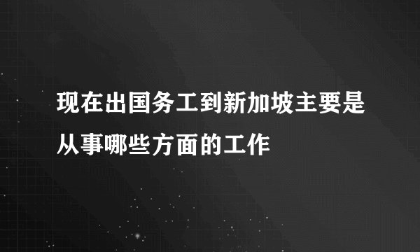 现在出国务工到新加坡主要是从事哪些方面的工作