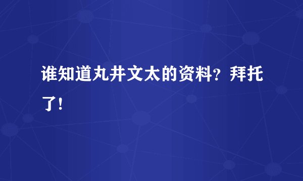 谁知道丸井文太的资料？拜托了!