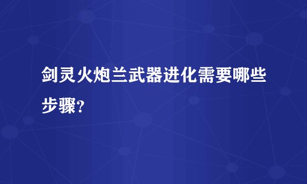 剑灵火炮兰武器进化需要哪些步骤？