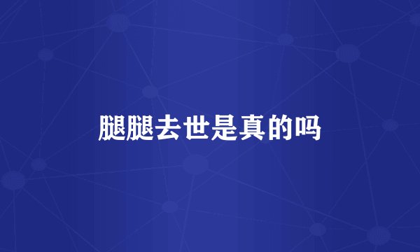 腿腿去世是真的吗