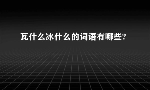 瓦什么冰什么的词语有哪些?