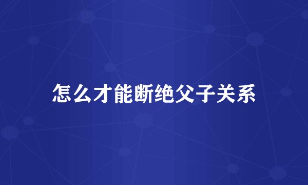 怎么才能断绝父子关系