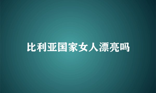 比利亚国家女人漂亮吗