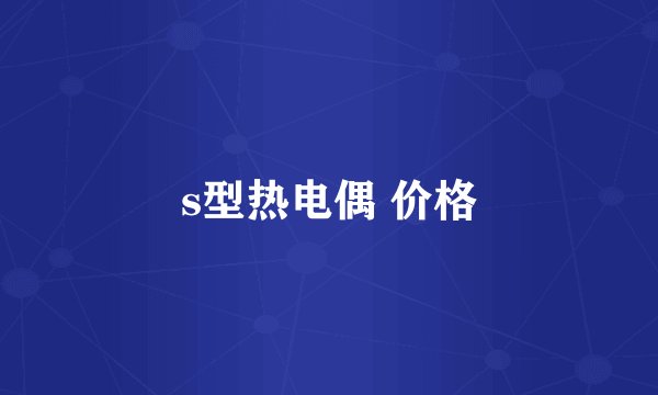 s型热电偶 价格