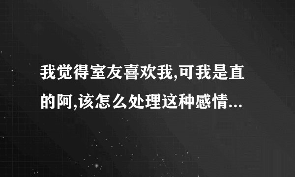 我觉得室友喜欢我,可我是直的阿,该怎么处理这种感情? - 知乎