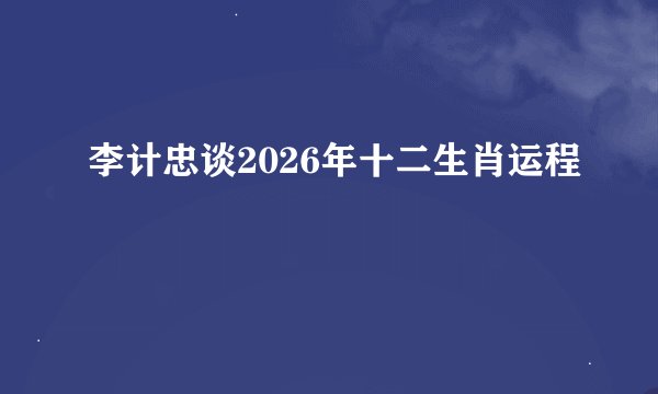李计忠谈2026年十二生肖运程