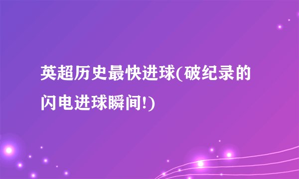 英超历史最快进球(破纪录的闪电进球瞬间!)