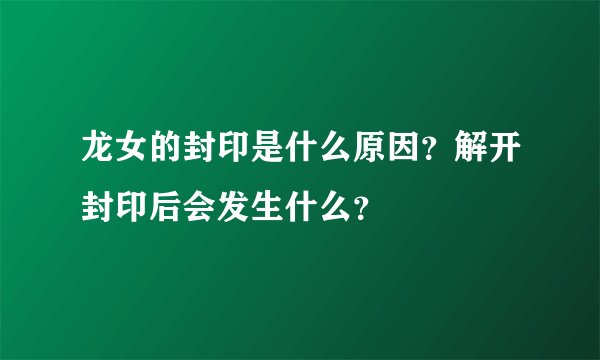 龙女的封印是什么原因？解开封印后会发生什么？