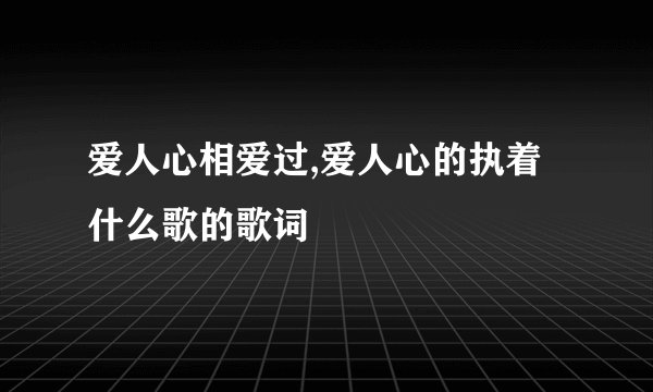 爱人心相爱过,爱人心的执着 什么歌的歌词