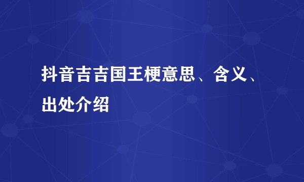 抖音吉吉国王梗意思、含义、出处介绍