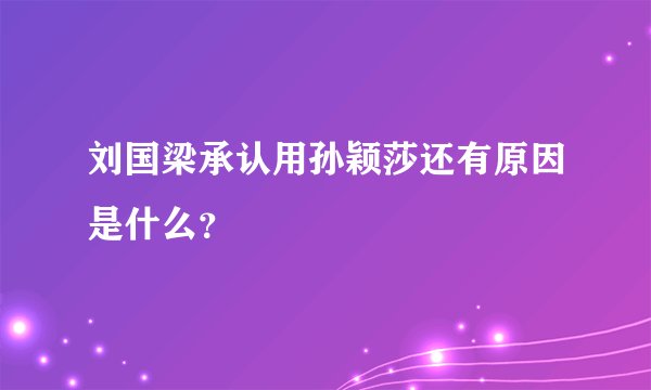 刘国梁承认用孙颖莎还有原因是什么？