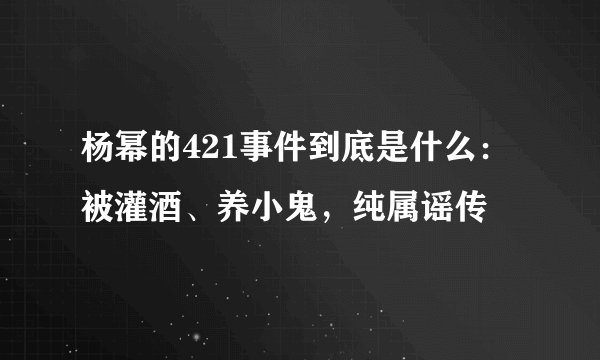 杨幂的421事件到底是什么：被灌酒、养小鬼，纯属谣传