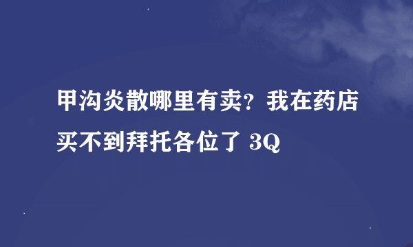 甲沟炎散哪里有卖？我在药店买不到拜托各位了 3Q