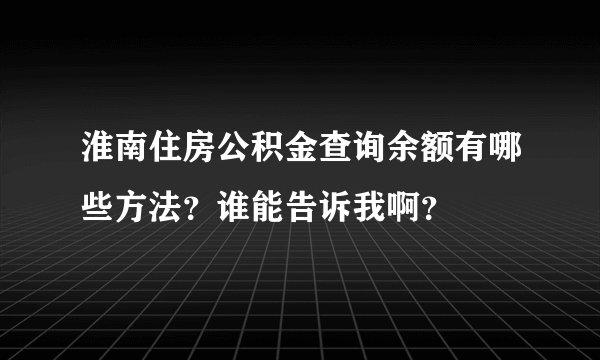 淮南住房公积金查询余额有哪些方法？谁能告诉我啊？