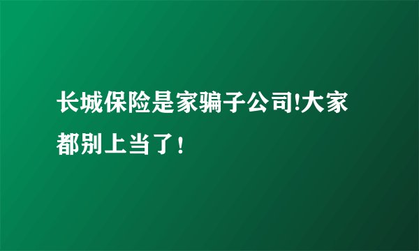 长城保险是家骗子公司!大家都别上当了！