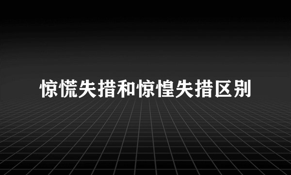 惊慌失措和惊惶失措区别