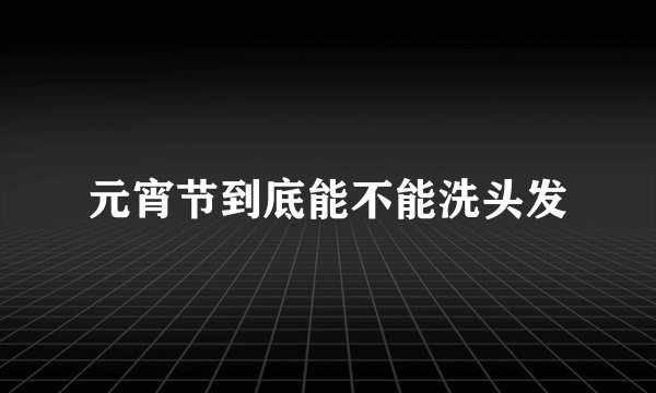 元宵节到底能不能洗头发