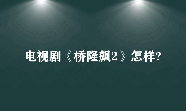 电视剧《桥隆飙2》怎样?