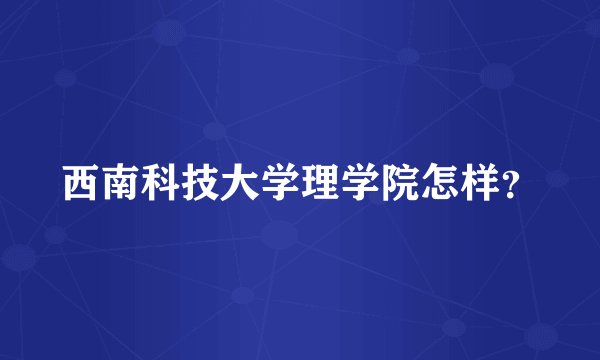 西南科技大学理学院怎样？
