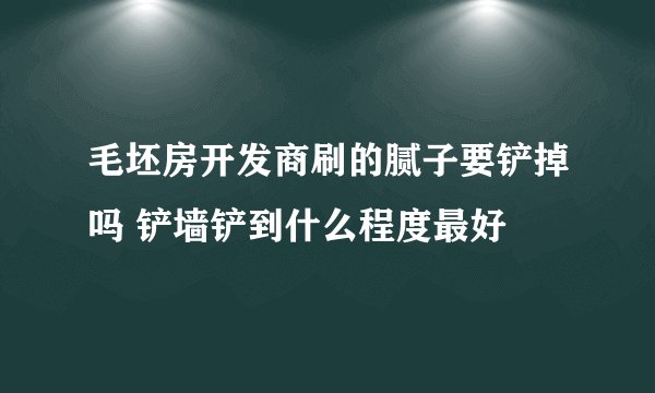 毛坯房开发商刷的腻子要铲掉吗 铲墙铲到什么程度最好