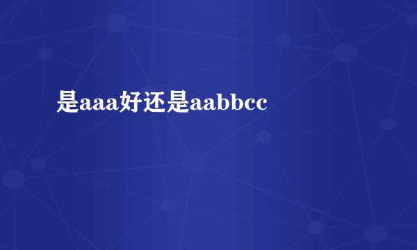 是aaa好还是aabbcc
