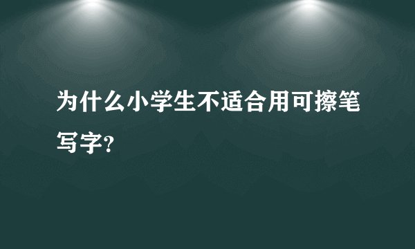 为什么小学生不适合用可擦笔写字？