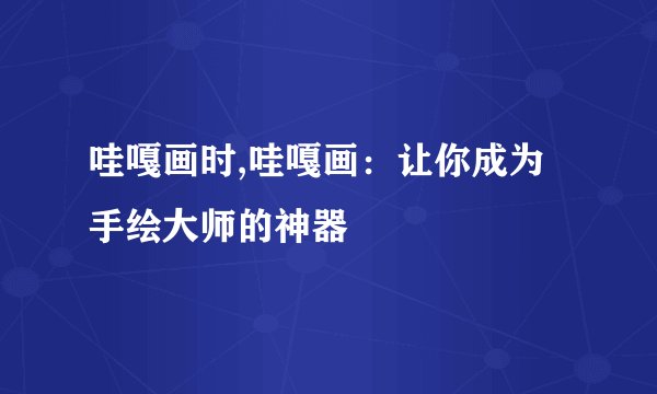 哇嘎画时,哇嘎画：让你成为手绘大师的神器