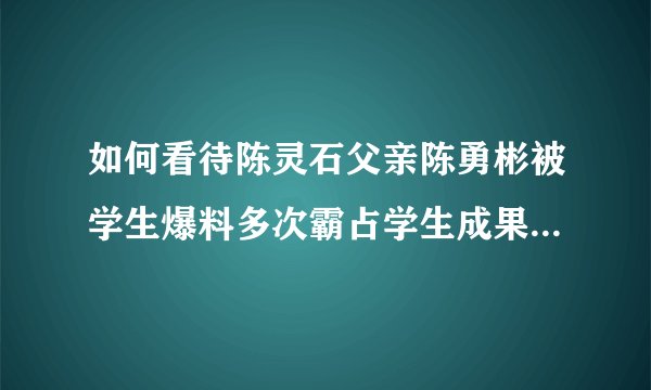 如何看待陈灵石父亲陈勇彬被学生爆料多次霸占学生成果，随意给子女亲戚挂名?