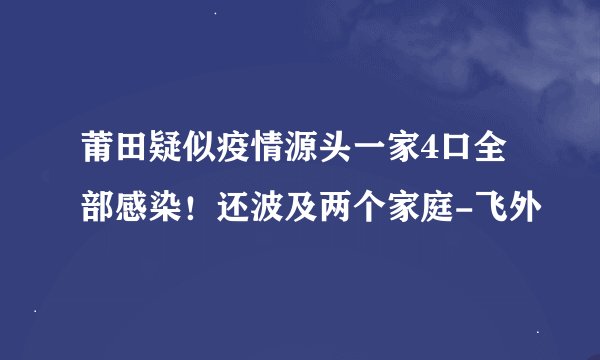 莆田疑似疫情源头一家4口全部感染！还波及两个家庭-飞外