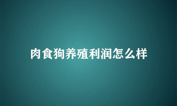 肉食狗养殖利润怎么样