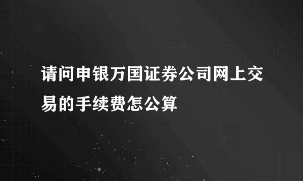 请问申银万国证券公司网上交易的手续费怎公算