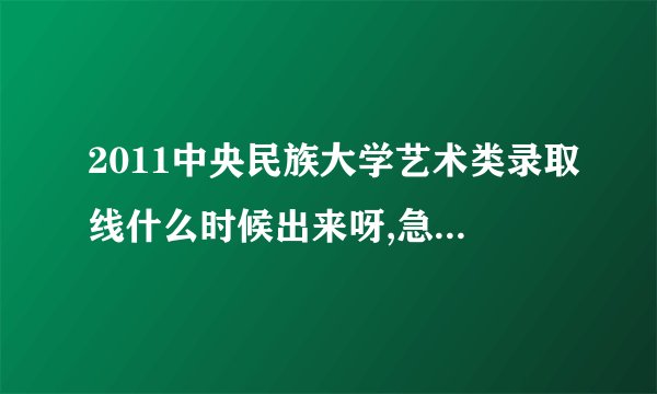 2011中央民族大学艺术类录取线什么时候出来呀,急死个人啊