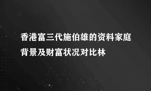 香港富三代施伯雄的资料家庭背景及财富状况对比林峯