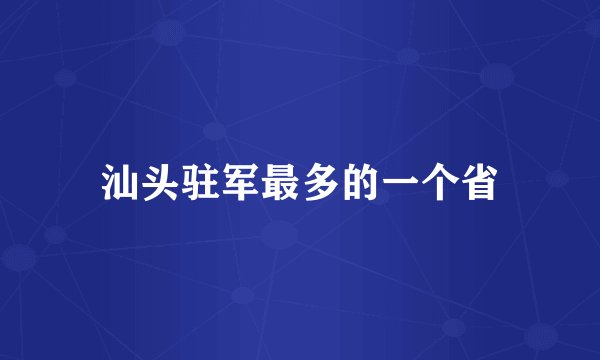 汕头驻军最多的一个省