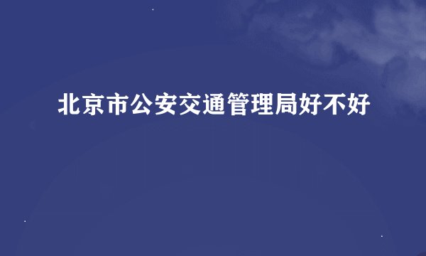 北京市公安交通管理局好不好