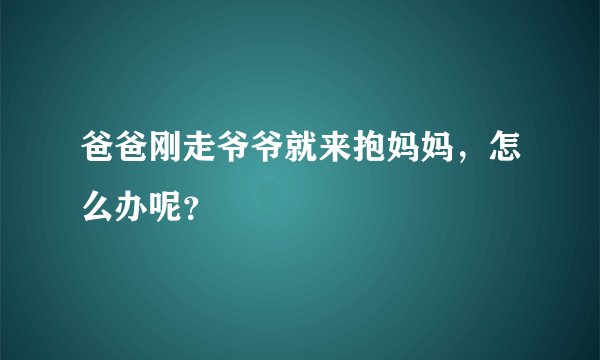 爸爸刚走爷爷就来抱妈妈，怎么办呢？