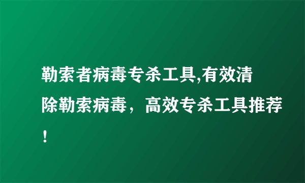 勒索者病毒专杀工具,有效清除勒索病毒，高效专杀工具推荐！