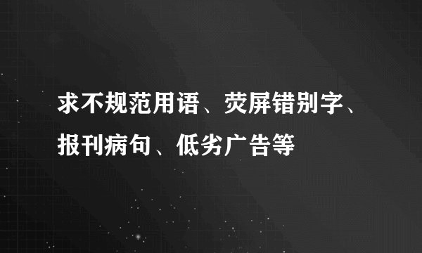 求不规范用语、荧屏错别字、报刊病句、低劣广告等
