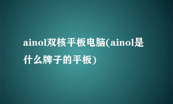 ainol双核平板电脑(ainol是什么牌子的平板)