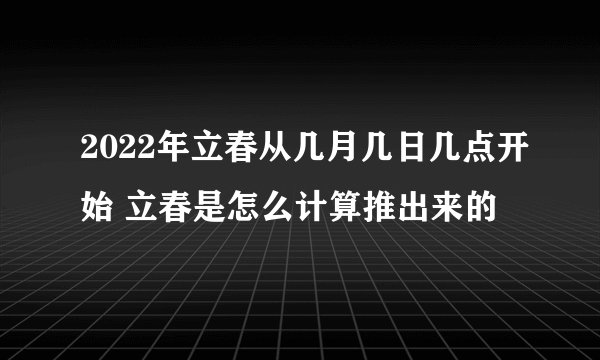 2022年立春从几月几日几点开始 立春是怎么计算推出来的