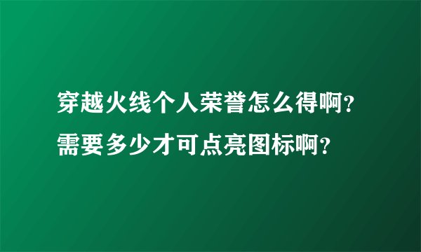 穿越火线个人荣誉怎么得啊？需要多少才可点亮图标啊？