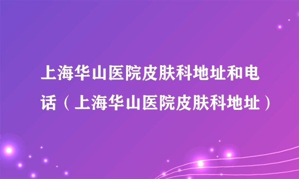 上海华山医院皮肤科地址和电话（上海华山医院皮肤科地址）