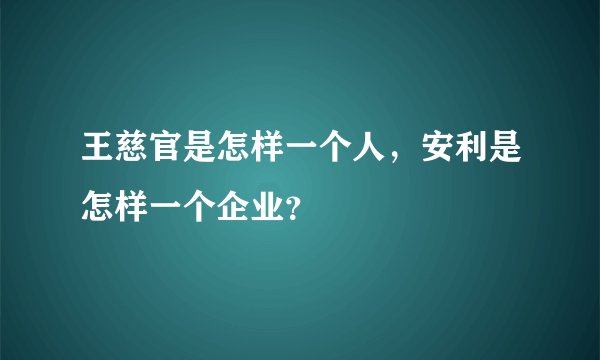 王慈官是怎样一个人，安利是怎样一个企业？