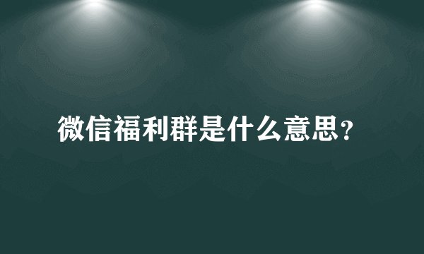 微信福利群是什么意思？