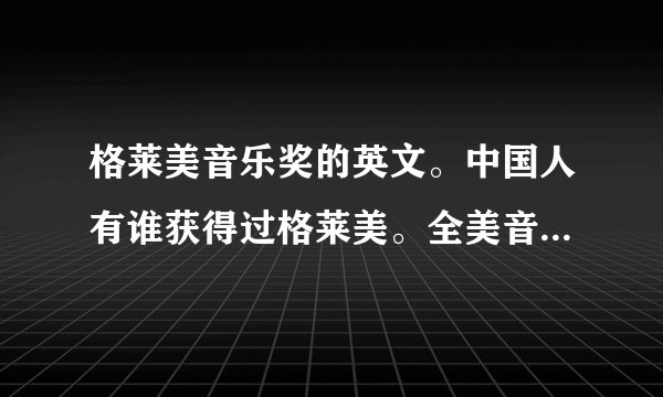 格莱美音乐奖的英文。中国人有谁获得过格莱美。全美音乐奖的英文。2010年全美音乐奖获奖者。